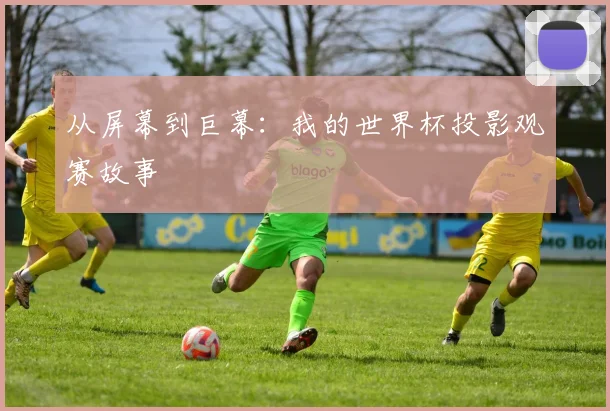 从屏幕到巨幕：我的世界杯投影观赛故事