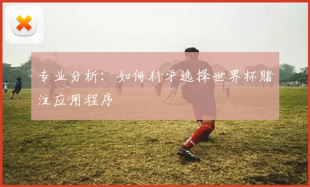 专业分析：如何科学选择世界杯赌注应用程序