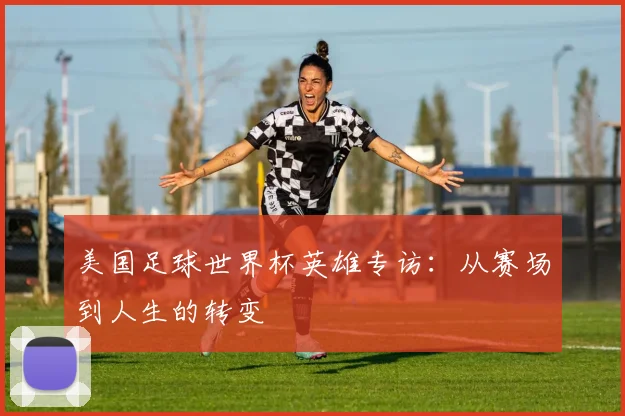 美国足球世界杯英雄专访：从赛场到人生的转变