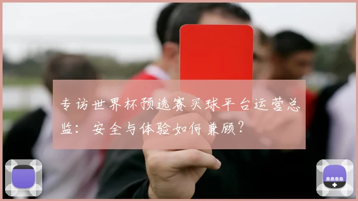 专访世界杯预选赛买球平台运营总监：安全与体验如何兼顾？