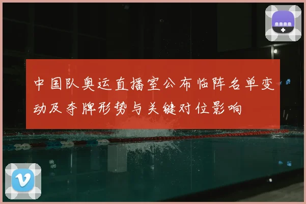 中国队奥运直播室公布临阵名单变动及夺牌形势与关键对位影响