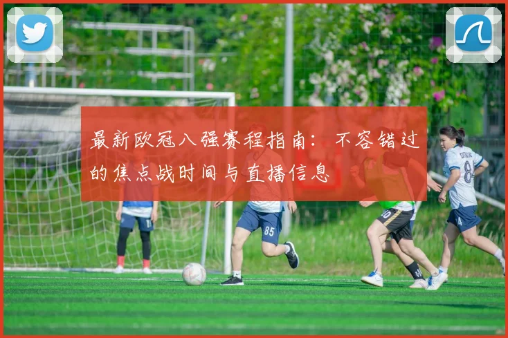 最新欧冠八强赛程指南：不容错过的焦点战时间与直播信息
