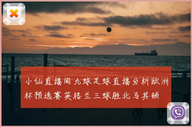 小仙直播间九球足球直播分析欧洲杯预选赛英格兰三球胜北马其顿
