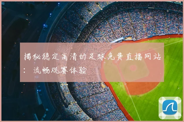 揭秘稳定高清的足球免费直播网站：流畅观赛体验