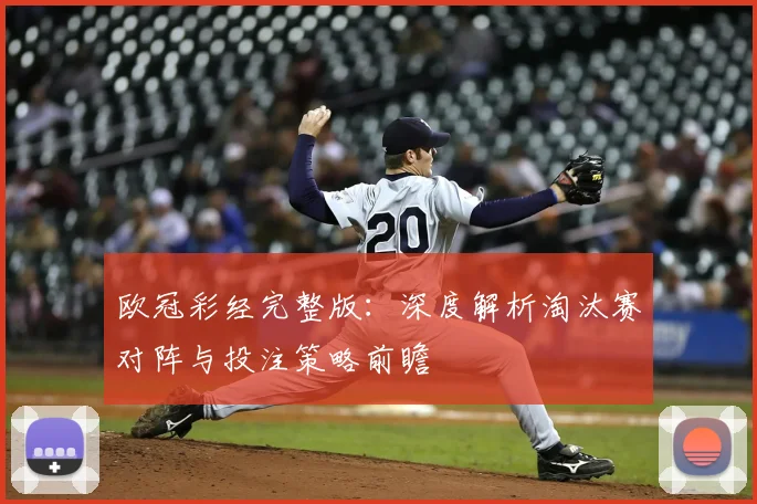 欧冠彩经完整版：深度解析淘汰赛对阵与投注策略前瞻