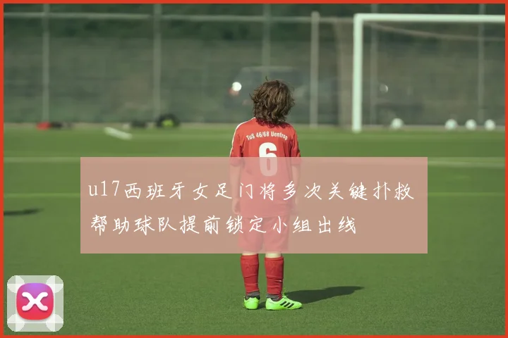 u17西班牙女足门将多次关键扑救 帮助球队提前锁定小组出线