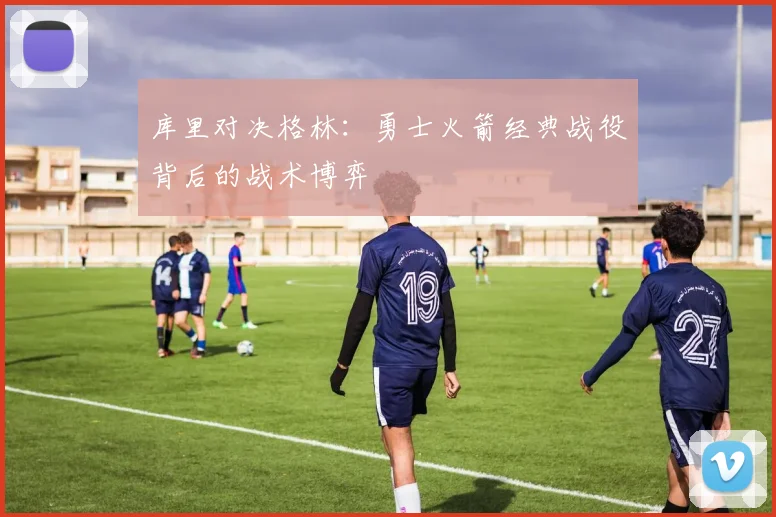 库里对决格林：勇士火箭经典战役背后的战术博弈