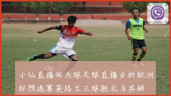 小仙直播间九球足球直播分析欧洲杯预选赛英格兰三球胜北马其顿