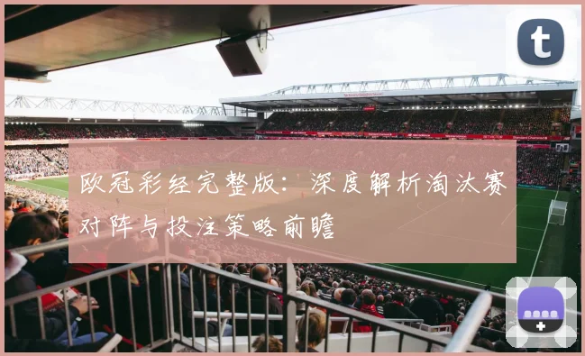 欧冠彩经完整版：深度解析淘汰赛对阵与投注策略前瞻