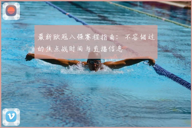 最新欧冠八强赛程指南：不容错过的焦点战时间与直播信息