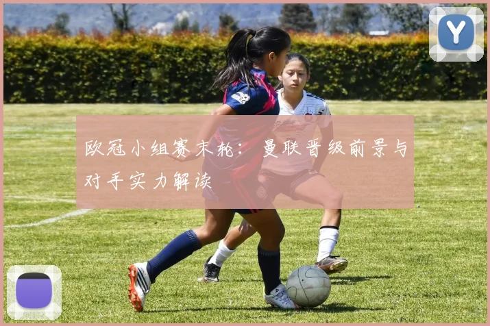 欧冠小组赛末轮：曼联晋级前景与对手实力解读