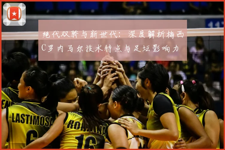 绝代双骄与新世代：深度解析梅西C罗内马尔技术特点与足坛影响力