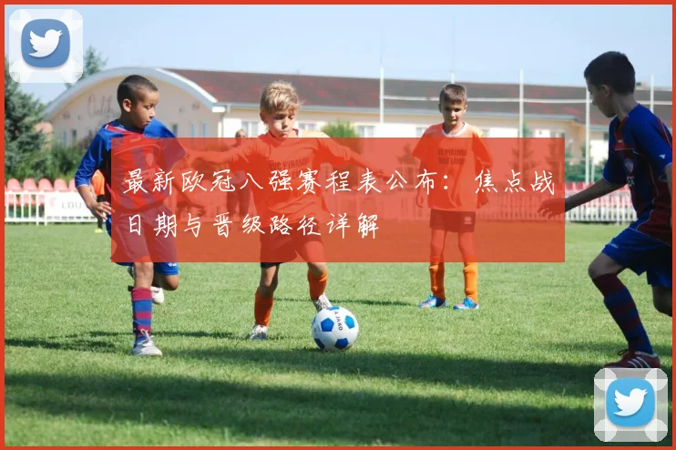 最新欧冠八强赛程表公布：焦点战日期与晋级路径详解