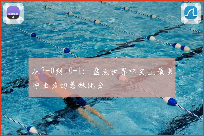 从7-0到10-1：盘点世界杯史上最具冲击力的悬殊比分