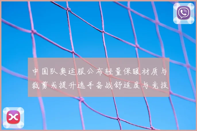 中国队奥运服公布轻量保暖材质与裁剪或提升选手备战舒适度与竞技适应