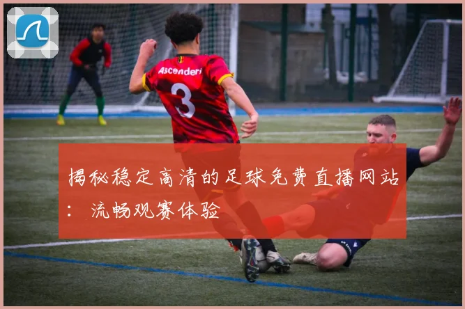 揭秘稳定高清的足球免费直播网站：流畅观赛体验