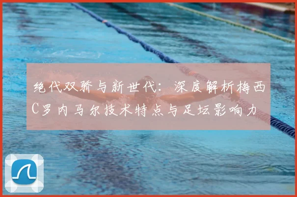 绝代双骄与新世代：深度解析梅西C罗内马尔技术特点与足坛影响力