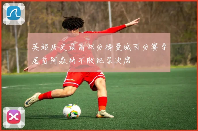 英超历史最高积分榜曼城百分赛季居首阿森纳不败纪录次席