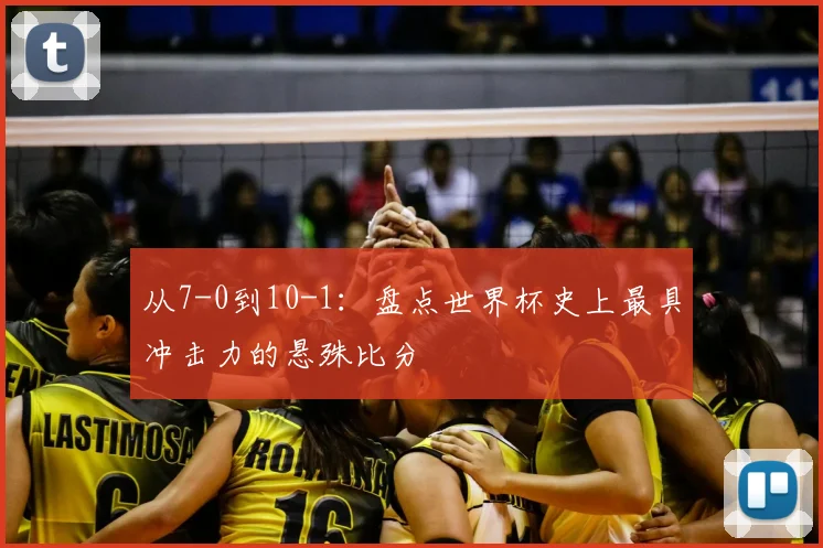 从7-0到10-1：盘点世界杯史上最具冲击力的悬殊比分