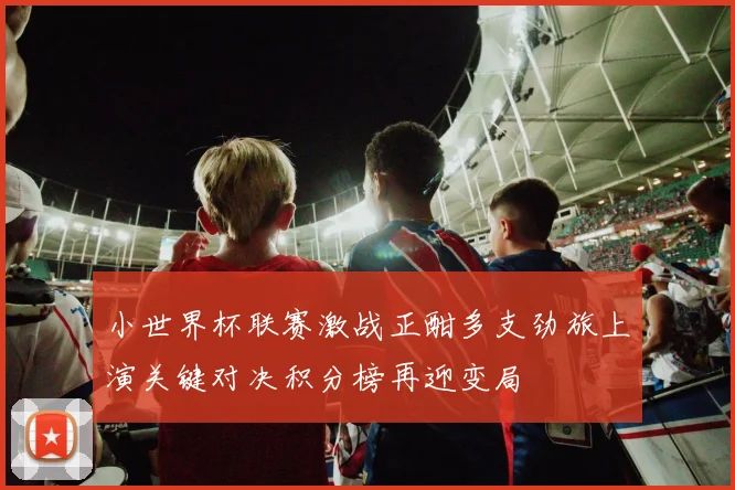 小世界杯联赛激战正酣多支劲旅上演关键对决积分榜再迎变局