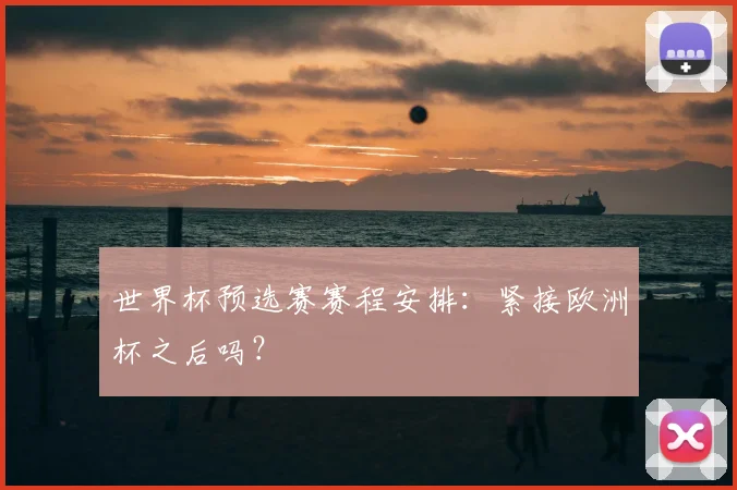 世界杯预选赛赛程安排：紧接欧洲杯之后吗？