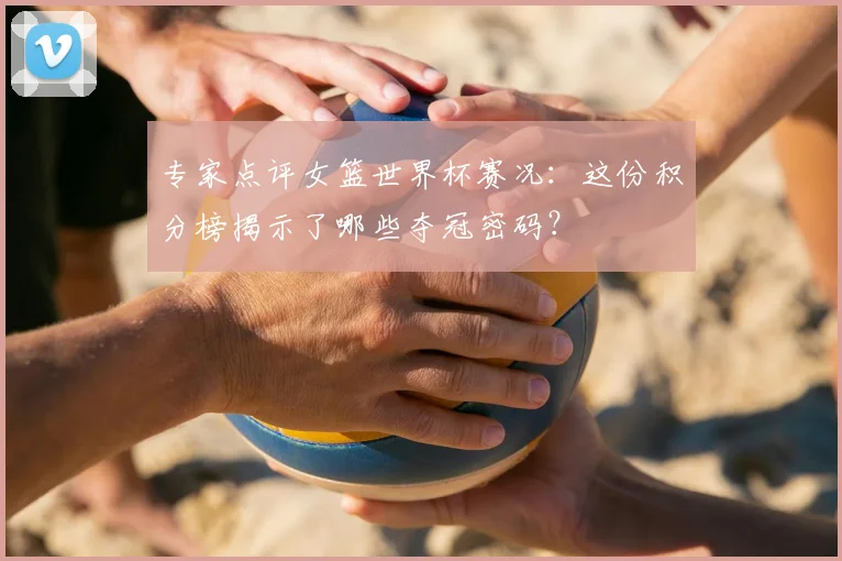专家点评女篮世界杯赛况:这份积分榜揭示了哪些夺冠密码?
