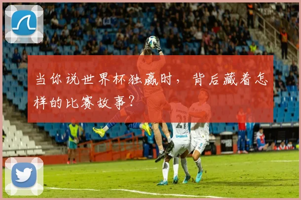当你说世界杯独赢时，背后藏着怎样的比赛故事？