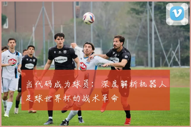 当代码成为球员：深度解析机器人足球世界杯的战术革命