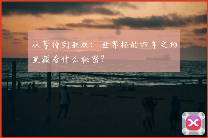 从等待到狂欢：世界杯的四年之约里藏着什么秘密？