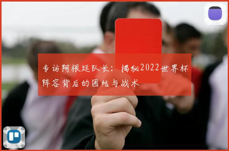 专访阿根廷队长:揭秘2022世界杯阵容背后的团结与战术