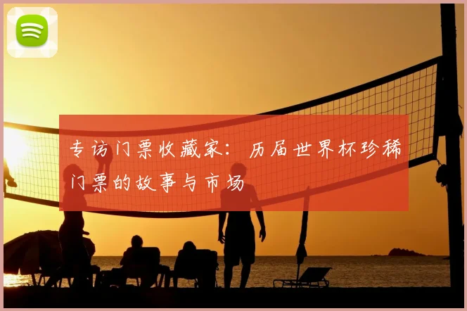 专访门票收藏家:历届世界杯珍稀门票的故事与市场