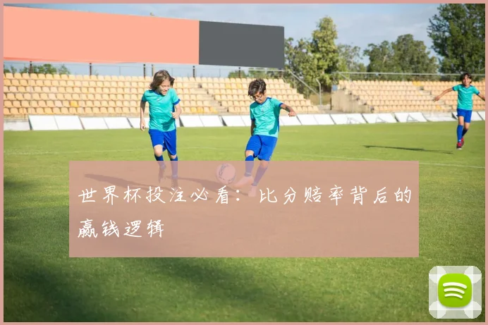 世界杯投注必看：比分赔率背后的赢钱逻辑