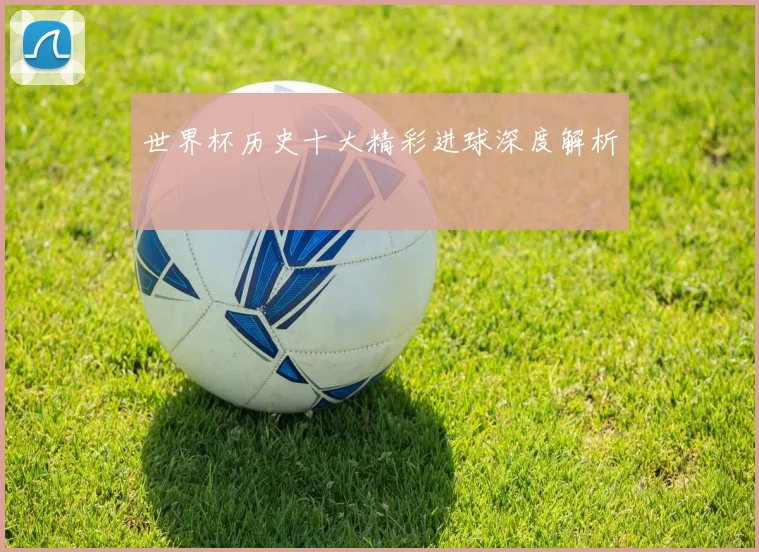 世界杯历史十大精彩进球深度解析