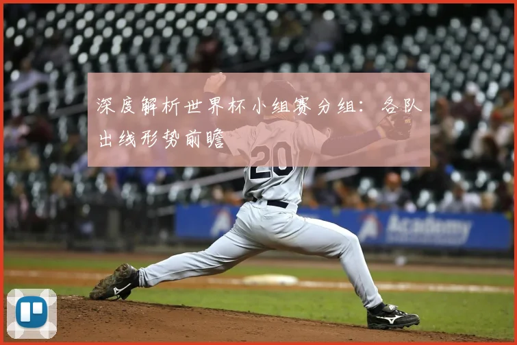 深度解析世界杯小组赛分组:各队出线形势前瞻