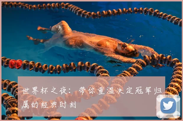 世界杯之夜:带你重温决定冠军归属的经典时刻