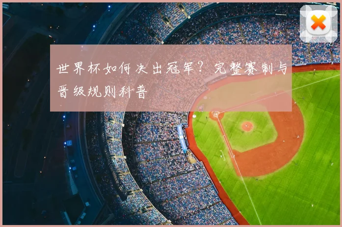 世界杯如何决出冠军?完整赛制与晋级规则科普