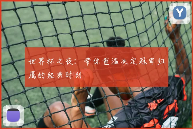 世界杯之夜:带你重温决定冠军归属的经典时刻