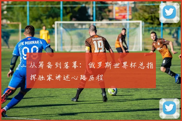 从筹备到落幕：俄罗斯世界杯总指挥独家讲述心路历程