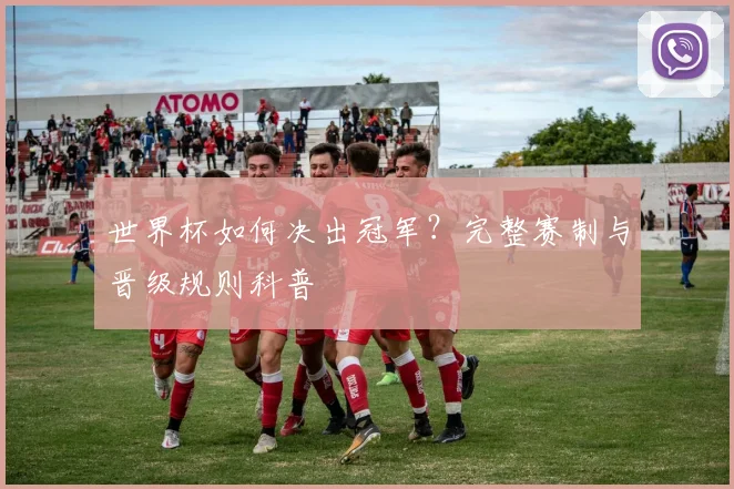 世界杯如何决出冠军?完整赛制与晋级规则科普