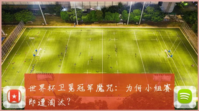 世界杯卫冕冠军魔咒：为何小组赛即遭淘汰？