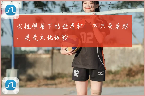 女性视角下的世界杯:不只是看球,更是文化体验