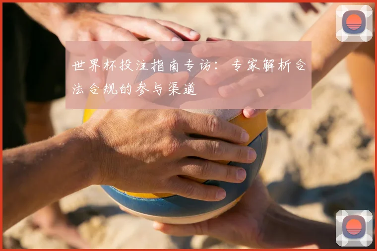 世界杯投注指南专访：专家解析合法合规的参与渠道