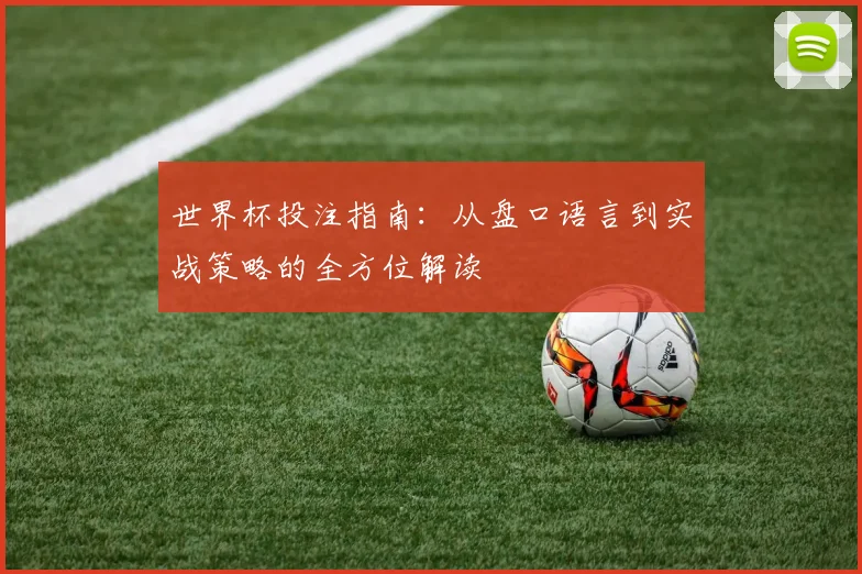 世界杯投注指南：从盘口语言到实战策略的全方位解读