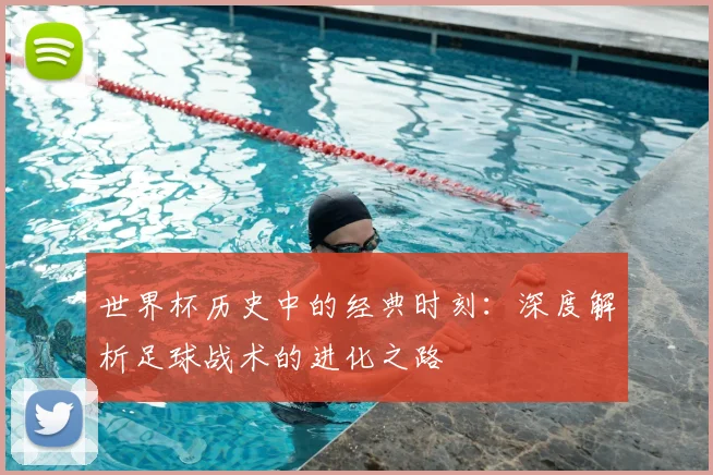 世界杯历史中的经典时刻：深度解析足球战术的进化之路
