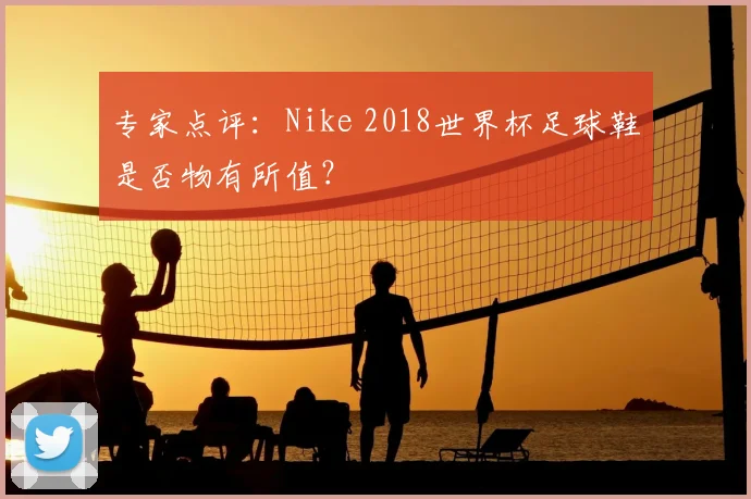 专家点评:Nike 2018世界杯足球鞋是否物有所值?