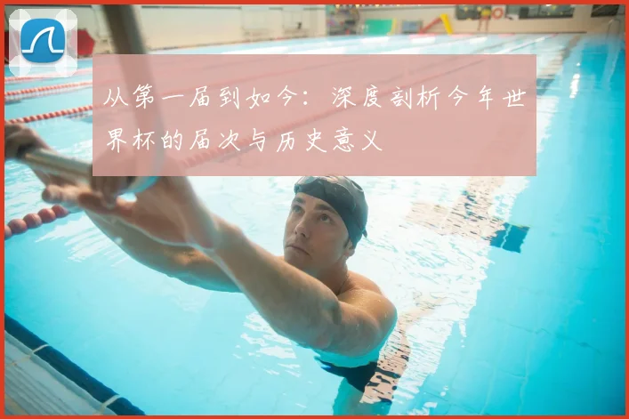 从第一届到如今：深度剖析今年世界杯的届次与历史意义